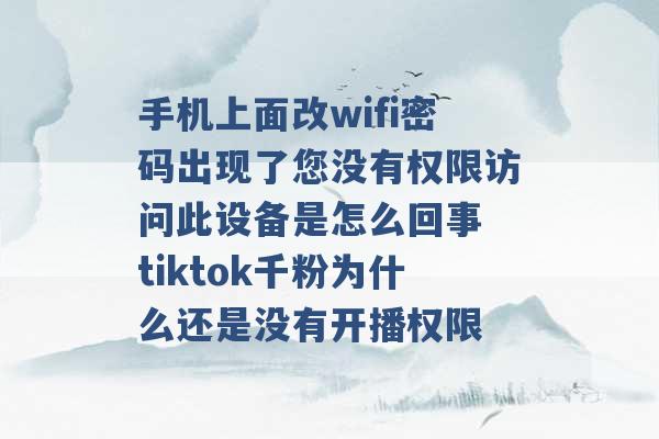 手机上面改wifi密码出现了您没有权限访问此设备是怎么回事 tiktok千粉为什么还是没有开播权限 -第1张图片-电信联通移动号卡网