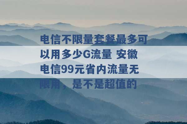 电信不限量套餐最多可以用多少G流量 安徽电信99元省内流量无限用，是不是超值的 -第1张图片-电信联通移动号卡网