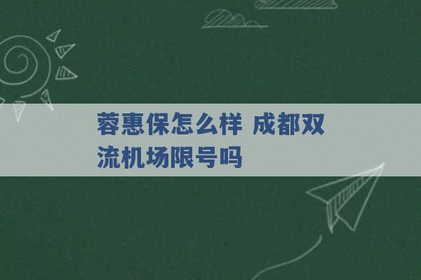 蓉惠保怎么样 成都双流机场限号吗 -第1张图片-电信联通移动号卡网