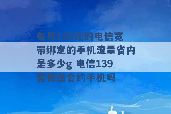 每月139元的电信宽带绑定的手机流量省内是多少g 电信139套餐送合约手机吗 -第1张图片-电信联通移动号卡网