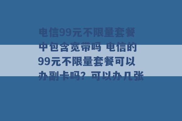 电信99元不限量套餐中包含宽带吗 电信的99元不限量套餐可以办副卡吗？可以办几张 -第1张图片-电信联通移动号卡网