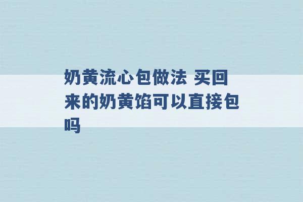 奶黄流心包做法 买回来的奶黄馅可以直接包吗 -第1张图片-电信联通移动号卡网