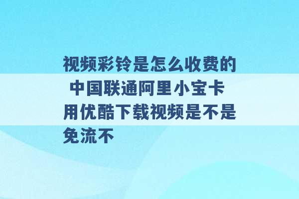 视频彩铃是怎么收费的 中国联通阿里小宝卡用优酷下载视频是不是免流不 -第1张图片-电信联通移动号卡网