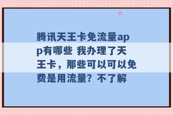 腾讯天王卡免流量app有哪些 我办理了天王卡，那些可以可以免费是用流量？不了解 -第1张图片-电信联通移动号卡网