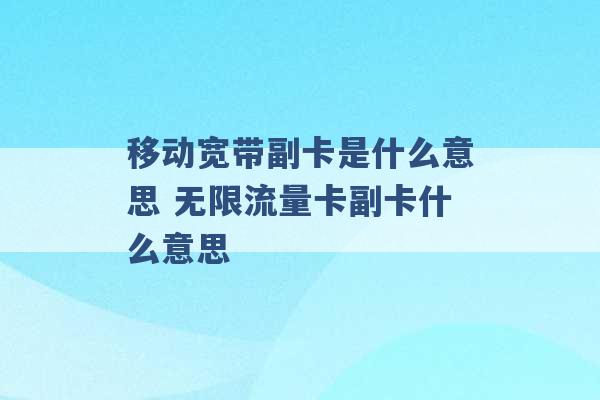 移动宽带副卡是什么意思 无限流量卡副卡什么意思 -第1张图片-电信联通移动号卡网