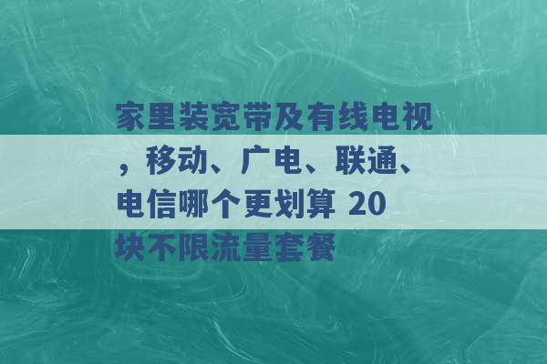 家里装宽带及有线电视，移动、广电、联通、电信哪个更划算 20块不限流量套餐 -第1张图片-电信联通移动号卡网