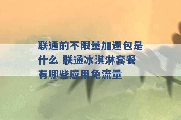 联通的不限量加速包是什么 联通冰淇淋套餐有哪些应用免流量 -第1张图片-电信联通移动号卡网