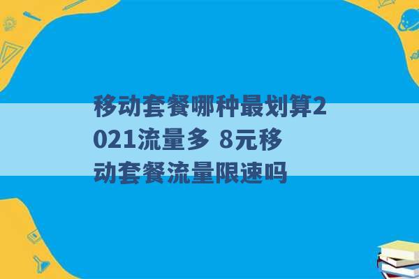 移动套餐哪种最划算2021流量多 8元移动套餐流量限速吗 -第1张图片-电信联通移动号卡网