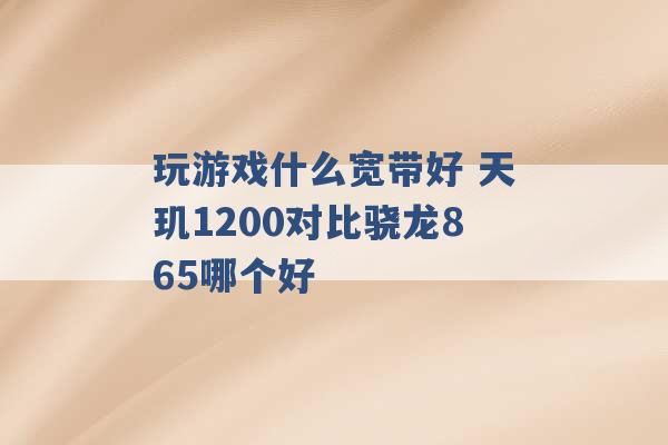 玩游戏什么宽带好 天玑1200对比骁龙865哪个好 -第1张图片-电信联通移动号卡网