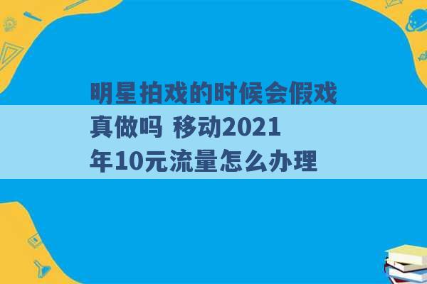 明星拍戏的时候会假戏真做吗 移动2021年10元流量怎么办理 -第1张图片-电信联通移动号卡网