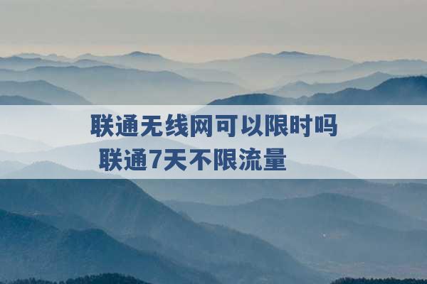 联通无线网可以限时吗 联通7天不限流量 -第1张图片-电信联通移动号卡网