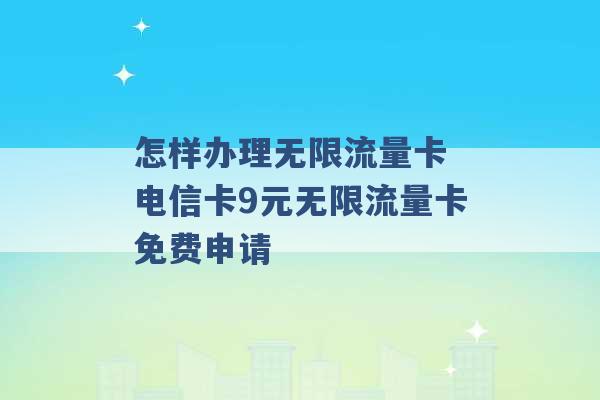 怎样办理无限流量卡 电信卡9元无限流量卡免费申请 -第1张图片-电信联通移动号卡网