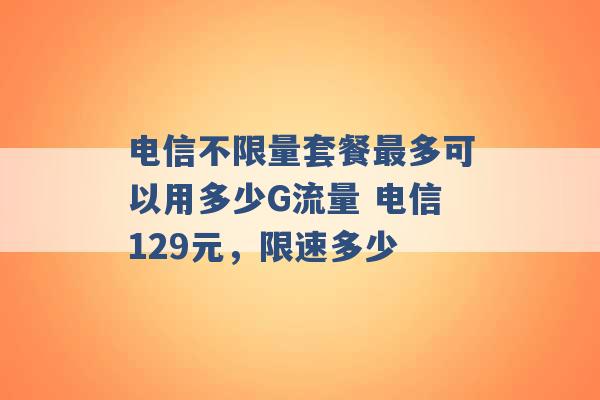 电信不限量套餐最多可以用多少G流量 电信129元，限速多少 -第1张图片-电信联通移动号卡网