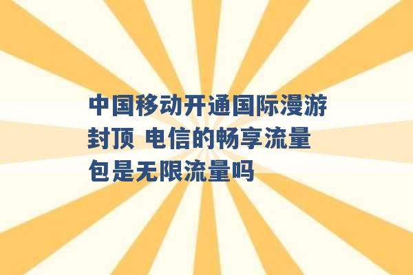 中国移动开通国际漫游封顶 电信的畅享流量包是无限流量吗 -第1张图片-电信联通移动号卡网