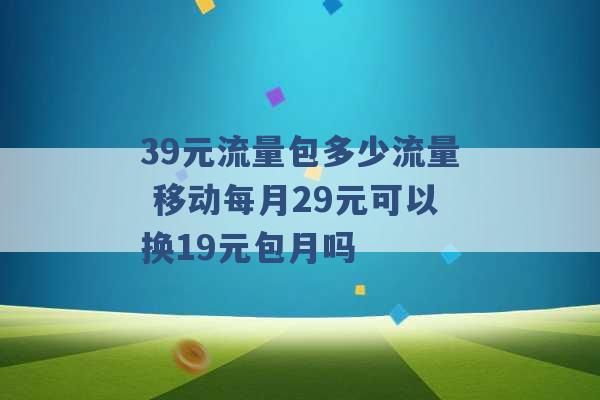 39元流量包多少流量 移动每月29元可以换19元包月吗 -第1张图片-电信联通移动号卡网