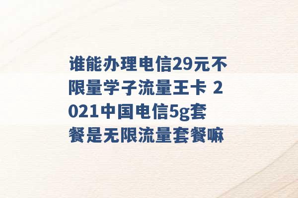 谁能办理电信29元不限量学子流量王卡 2021中国电信5g套餐是无限流量套餐嘛 -第1张图片-电信联通移动号卡网