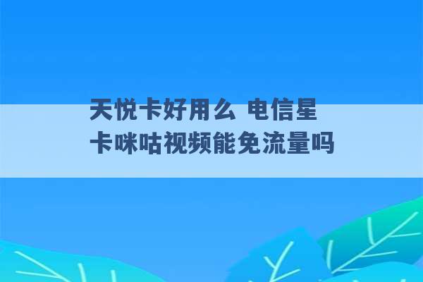 天悦卡好用么 电信星卡咪咕视频能免流量吗 -第1张图片-电信联通移动号卡网