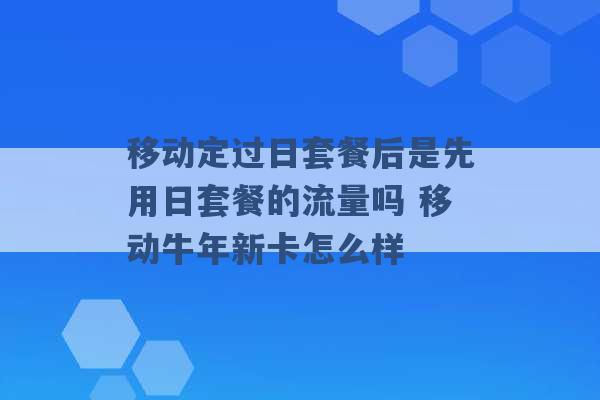 移动定过日套餐后是先用日套餐的流量吗 移动牛年新卡怎么样 -第1张图片-电信联通移动号卡网