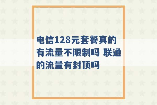 电信128元套餐真的有流量不限制吗 联通的流量有封顶吗 -第1张图片-电信联通移动号卡网