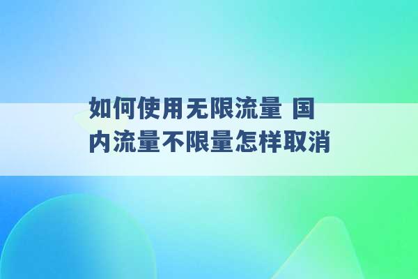 如何使用无限流量 国内流量不限量怎样取消 -第1张图片-电信联通移动号卡网