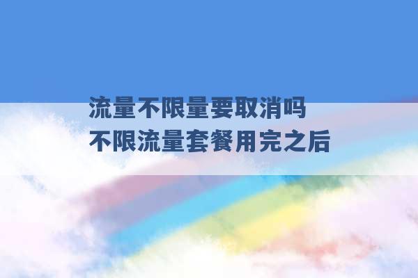 流量不限量要取消吗 不限流量套餐用完之后 -第1张图片-电信联通移动号卡网