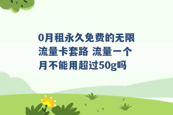 0月租永久免费的无限流量卡套路 流量一个月不能用超过50g吗 -第1张图片-电信联通移动号卡网