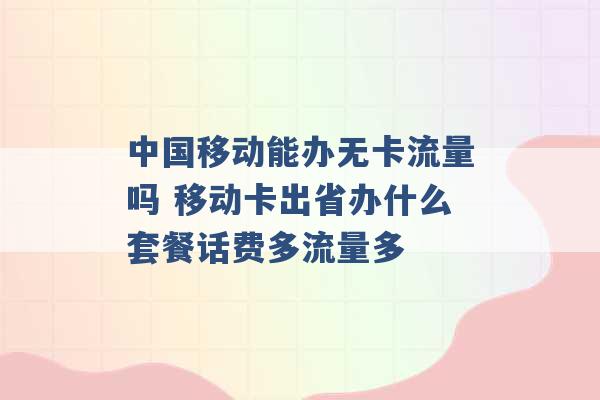 中国移动能办无卡流量吗 移动卡出省办什么套餐话费多流量多 -第1张图片-电信联通移动号卡网