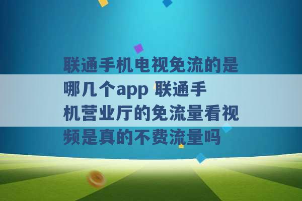 联通手机电视免流的是哪几个app 联通手机营业厅的免流量看视频是真的不费流量吗 -第1张图片-电信联通移动号卡网