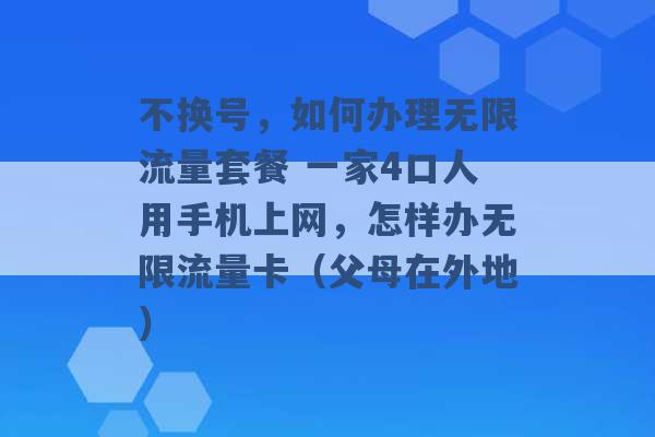 不换号，如何办理无限流量套餐 一家4口人用手机上网，怎样办无限流量卡（父母在外地） -第1张图片-电信联通移动号卡网