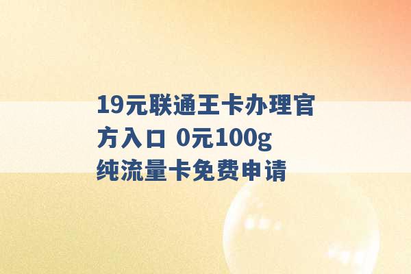 19元联通王卡办理官方入口 0元100g纯流量卡免费申请 -第1张图片-电信联通移动号卡网