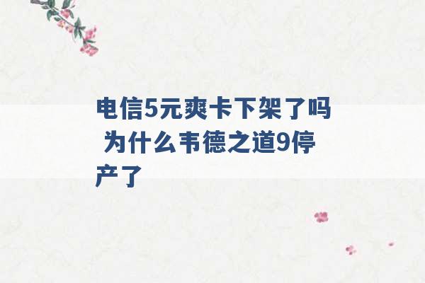 电信5元爽卡下架了吗 为什么韦德之道9停产了 -第1张图片-电信联通移动号卡网