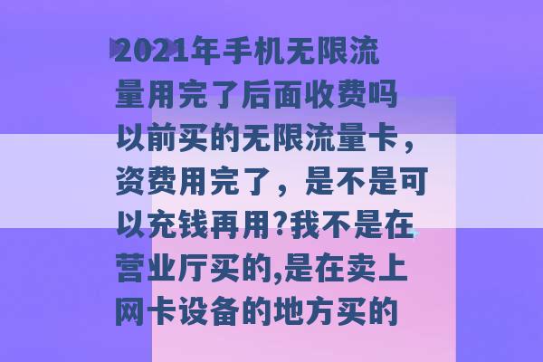 2021年手机无限流量用完了后面收费吗 以前买的无限流量卡，资费用完了，是不是可以充钱再用?我不是在营业厅买的,是在卖上网卡设备的地方买的 -第1张图片-电信联通移动号卡网