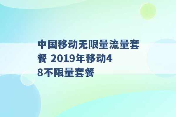 中国移动无限量流量套餐 2019年移动48不限量套餐 -第1张图片-电信联通移动号卡网