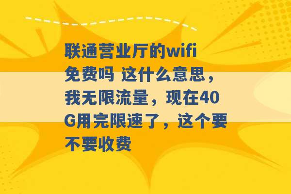 联通营业厅的wifi免费吗 这什么意思，我无限流量，现在40G用完限速了，这个要不要收费 -第1张图片-电信联通移动号卡网