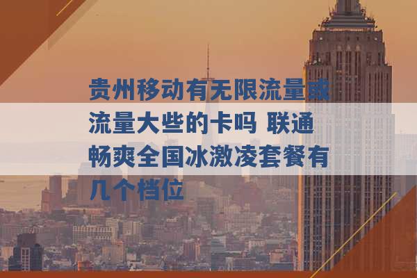 贵州移动有无限流量或流量大些的卡吗 联通畅爽全国冰激凌套餐有几个档位 -第1张图片-电信联通移动号卡网