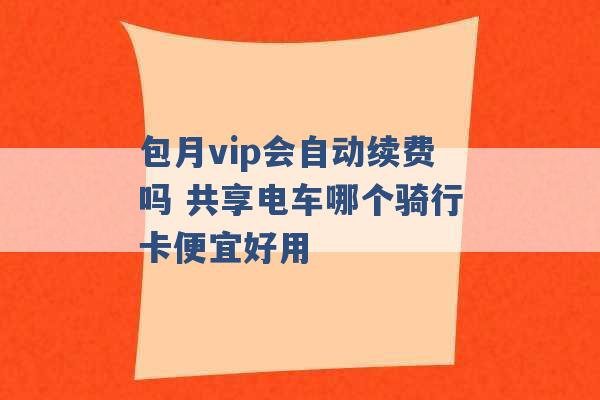 包月vip会自动续费吗 共享电车哪个骑行卡便宜好用 -第1张图片-电信联通移动号卡网