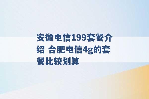 安徽电信199套餐介绍 合肥电信4g的套餐比较划算 -第1张图片-电信联通移动号卡网