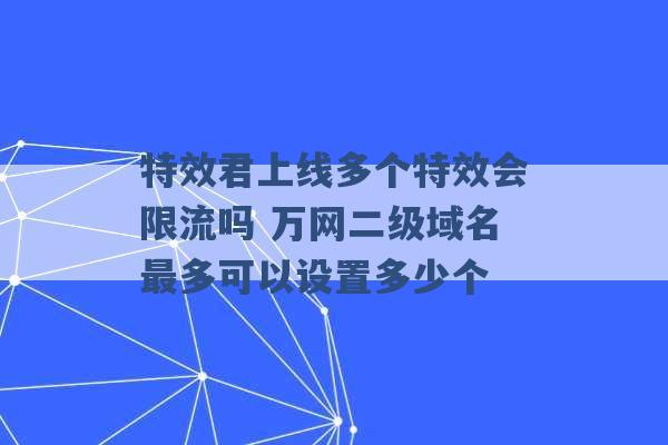 特效君上线多个特效会限流吗 万网二级域名最多可以设置多少个 -第1张图片-电信联通移动号卡网