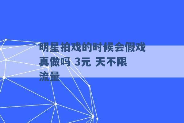 明星拍戏的时候会假戏真做吗 3元 天不限流量 -第1张图片-电信联通移动号卡网