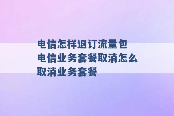 电信怎样退订流量包 电信业务套餐取消怎么取消业务套餐 -第1张图片-电信联通移动号卡网