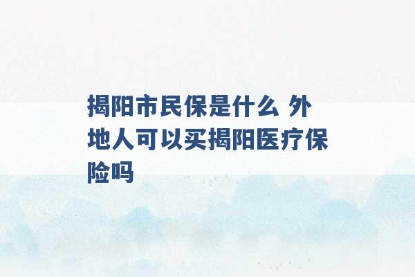 揭阳市民保是什么 外地人可以买揭阳医疗保险吗 -第1张图片-电信联通移动号卡网