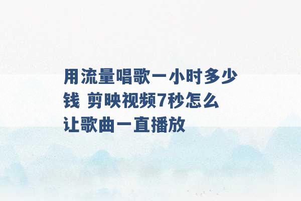 用流量唱歌一小时多少钱 剪映视频7秒怎么让歌曲一直播放 -第1张图片-电信联通移动号卡网