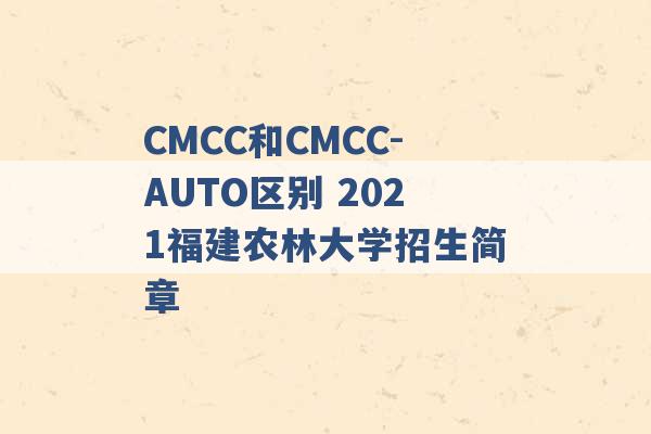 CMCC和CMCC-AUTO区别 2021福建农林大学招生简章 -第1张图片-电信联通移动号卡网