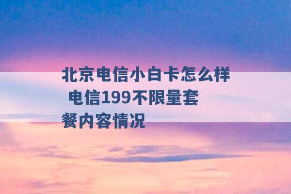 北京电信小白卡怎么样 电信199不限量套餐内容情况 -第1张图片-电信联通移动号卡网