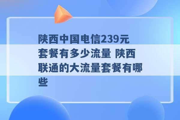 陕西中国电信239元套餐有多少流量 陕西联通的大流量套餐有哪些 -第1张图片-电信联通移动号卡网