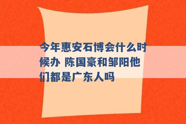 今年惠安石博会什么时候办 陈国豪和邹阳他们都是广东人吗 -第1张图片-电信联通移动号卡网