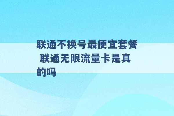 联通不换号最便宜套餐 联通无限流量卡是真的吗 -第1张图片-电信联通移动号卡网