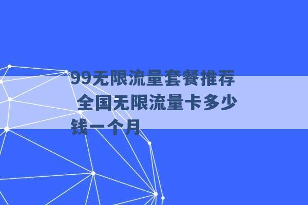 99无限流量套餐推荐 全国无限流量卡多少钱一个月 -第1张图片-电信联通移动号卡网