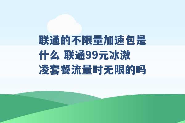 联通的不限量加速包是什么 联通99元冰激凌套餐流量时无限的吗 -第1张图片-电信联通移动号卡网