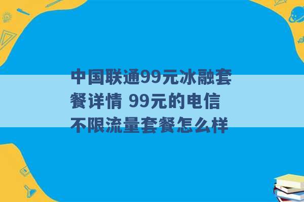 中国联通99元冰融套餐详情 99元的电信不限流量套餐怎么样 -第1张图片-电信联通移动号卡网